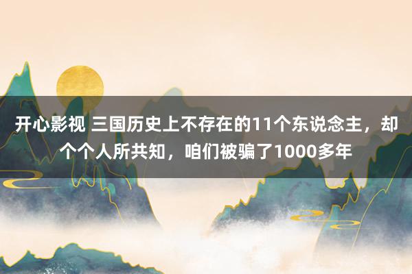 开心影视 三国历史上不存在的11个东说念主，却个个人所共知，咱们被骗了1000多年