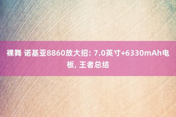 裸舞 诺基亚8860放大招: 7.0英寸+6330mAh电板， 王者总结