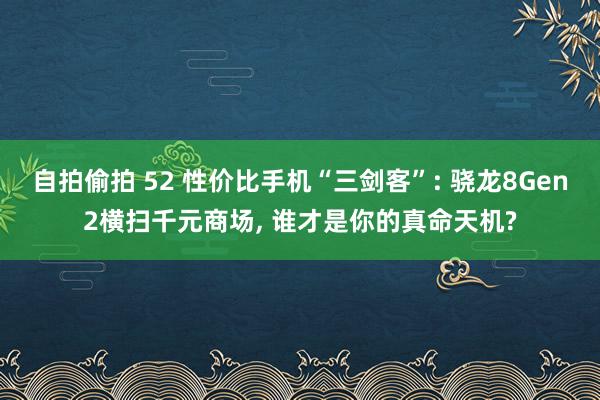 自拍偷拍 52 性价比手机“三剑客”: 骁龙8Gen2横扫千元商场， 谁才是你的真命天机?