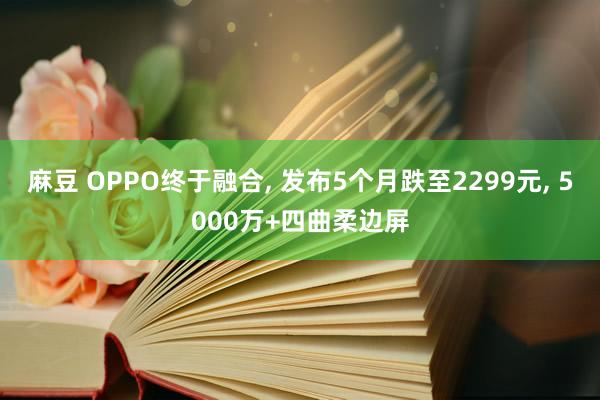 麻豆 OPPO终于融合， 发布5个月跌至2299元， 5000万+四曲柔边屏