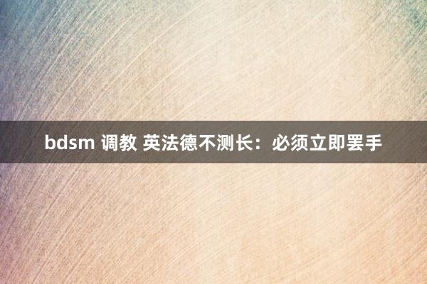 bdsm 调教 英法德不测长：必须立即罢手