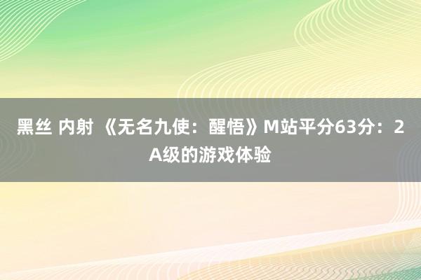 黑丝 内射 《无名九使：醒悟》M站平分63分：2A级的游戏体验