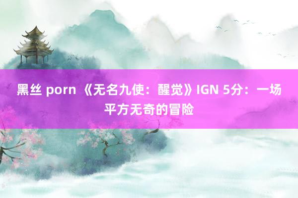 黑丝 porn 《无名九使：醒觉》IGN 5分：一场平方无奇的冒险