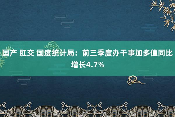 国产 肛交 国度统计局：前三季度办干事加多值同比增长4.7%