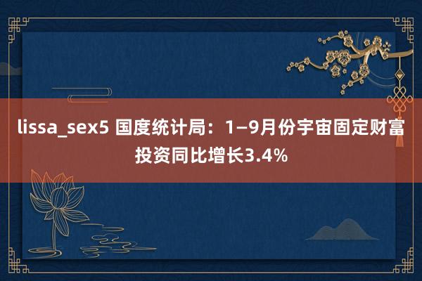 lissa_sex5 国度统计局：1—9月份宇宙固定财富投资同比增长3.4%