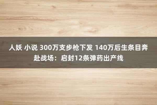 人妖 小说 300万支步枪下发 140万后生条目奔赴战场：启封12条弹药出产线