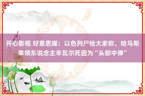 开心影视 好意思媒：以色列尸检大家称，哈马斯率领东说念主辛瓦尔死因为“头部中弹”