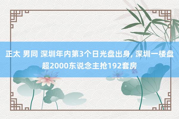 正太 男同 深圳年内第3个日光盘出身， 深圳一楼盘超2000东说念主抢192套房