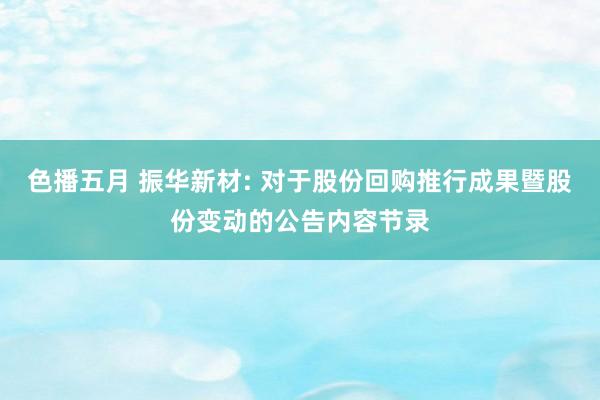 色播五月 振华新材: 对于股份回购推行成果暨股份变动的公告内容节录