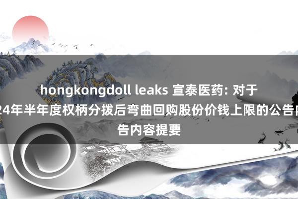 hongkongdoll leaks 宣泰医药: 对于试验2024年半年度权柄分拨后弯曲回购股份价钱上限的公告内容提要