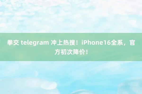 拳交 telegram 冲上热搜！iPhone16全系，官方初次降价！