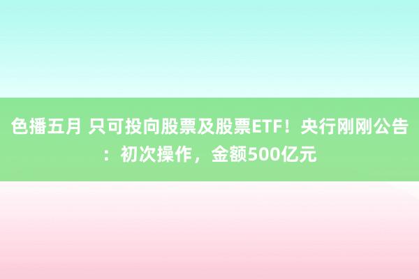 色播五月 只可投向股票及股票ETF！央行刚刚公告：初次操作，金额500亿元