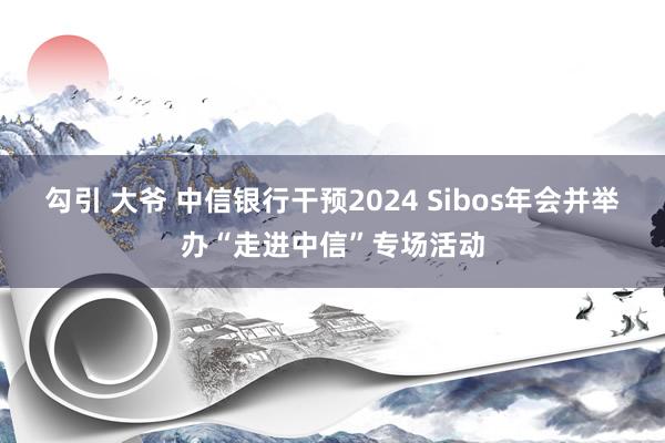 勾引 大爷 中信银行干预2024 Sibos年会并举办“走进中信”专场活动