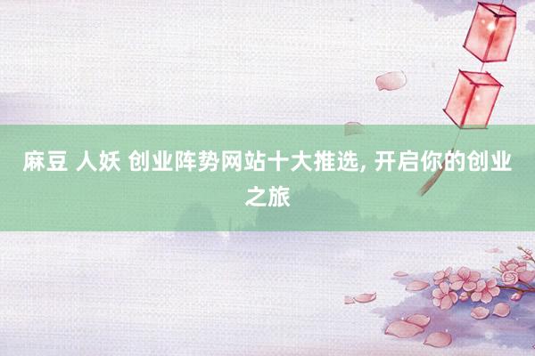 麻豆 人妖 创业阵势网站十大推选， 开启你的创业之旅