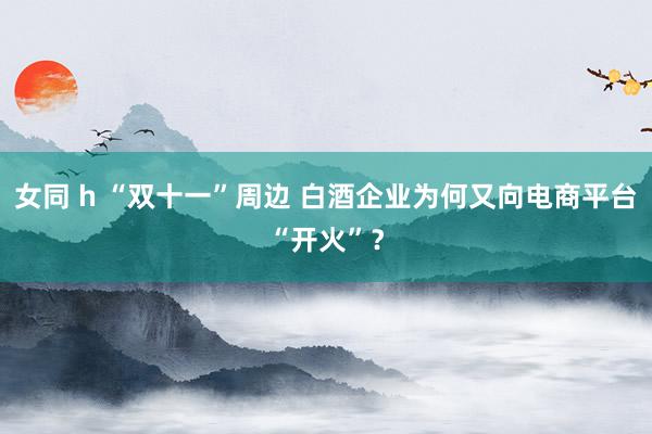 女同 h “双十一”周边 白酒企业为何又向电商平台“开火”？