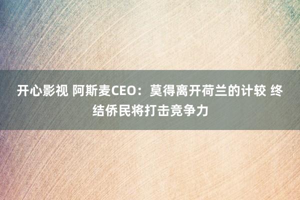 开心影视 阿斯麦CEO：莫得离开荷兰的计较 终结侨民将打击竞争力