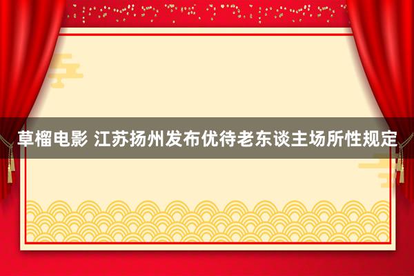 草榴电影 江苏扬州发布优待老东谈主场所性规定