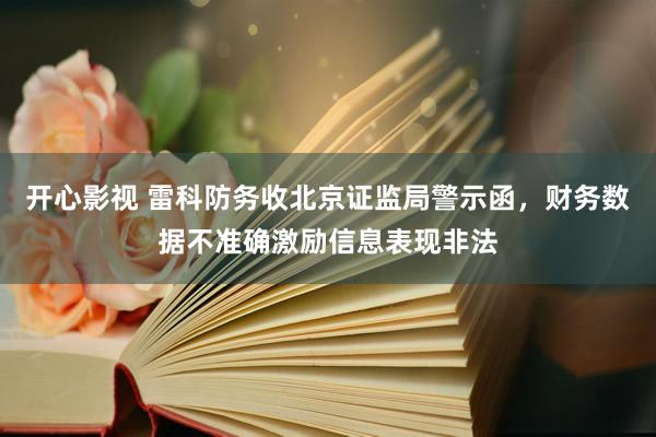 开心影视 雷科防务收北京证监局警示函，财务数据不准确激励信息表现非法