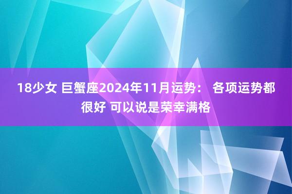 18少女 巨蟹座2024年11月运势： 各项运势都很好 可以说是荣幸满格