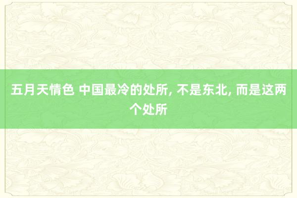 五月天情色 中国最冷的处所， 不是东北， 而是这两个处所