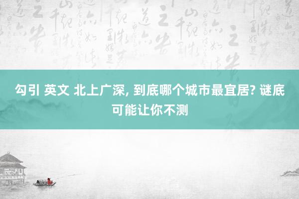 勾引 英文 北上广深， 到底哪个城市最宜居? 谜底可能让你不测