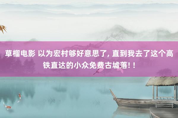 草榴电影 以为宏村够好意思了， 直到我去了这个高铁直达的小众免费古墟落! !