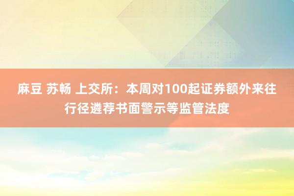 麻豆 苏畅 上交所：本周对100起证券额外来往行径遴荐书面警示等监管法度