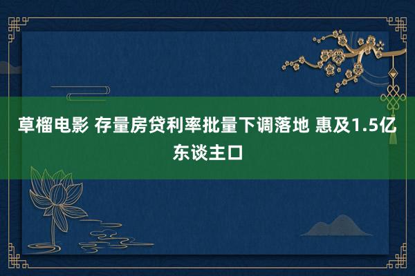 草榴电影 存量房贷利率批量下调落地 惠及1.5亿东谈主口