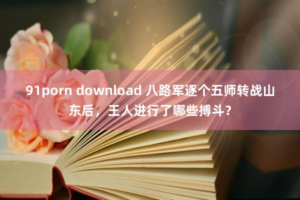 91porn download 八路军逐个五师转战山东后，王人进行了哪些搏斗？