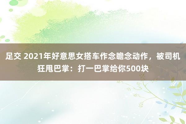 足交 2021年好意思女搭车作念瞻念动作，被司机狂甩巴掌：打一巴掌给你500块