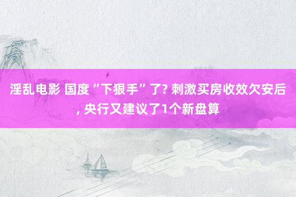 淫乱电影 国度“下狠手”了? 刺激买房收效欠安后， 央行又建议了1个新盘算