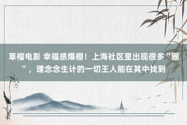 草榴电影 幸福感爆棚！上海社区里出现很多“圈”，理念念生计的一切王人能在其中找到