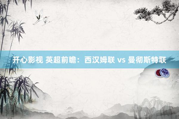 开心影视 英超前瞻：西汉姆联 vs 曼彻斯特联