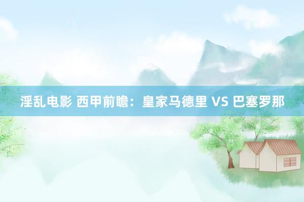 淫乱电影 西甲前瞻：皇家马德里 VS 巴塞罗那