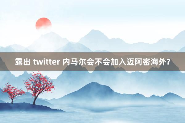 露出 twitter 内马尔会不会加入迈阿密海外?