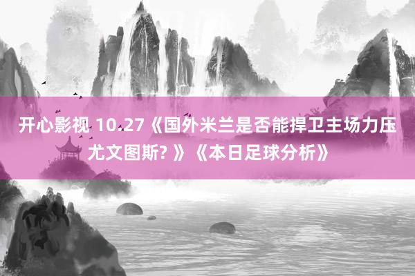 开心影视 10.27《国外米兰是否能捍卫主场力压尤文图斯? 》《本日足球分析》