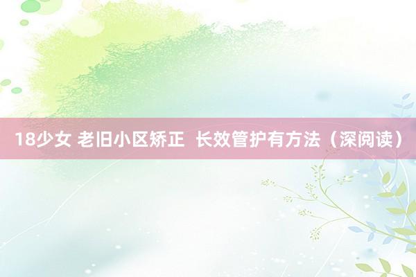 18少女 老旧小区矫正  长效管护有方法（深阅读）