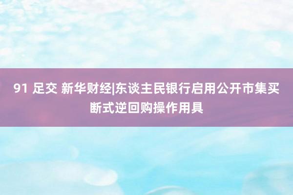 91 足交 新华财经|东谈主民银行启用公开市集买断式逆回购操作用具