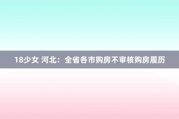 18少女 河北：全省各市购房不审核购房履历