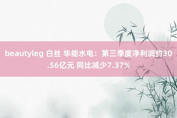 beautyleg 白丝 华能水电：第三季度净利润约30.56亿元 同比减少7.37%