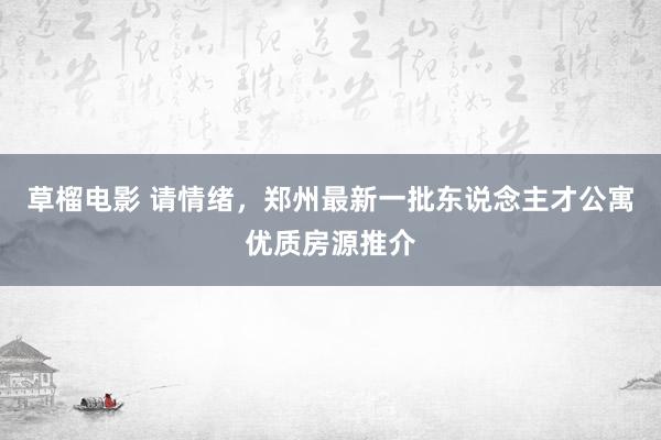 草榴电影 请情绪，郑州最新一批东说念主才公寓优质房源推介