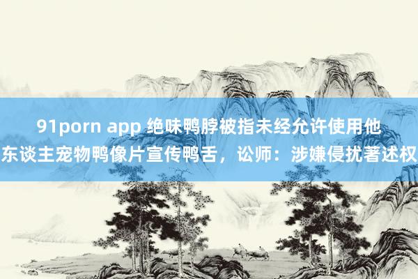 91porn app 绝味鸭脖被指未经允许使用他东谈主宠物鸭像片宣传鸭舌，讼师：涉嫌侵扰著述权