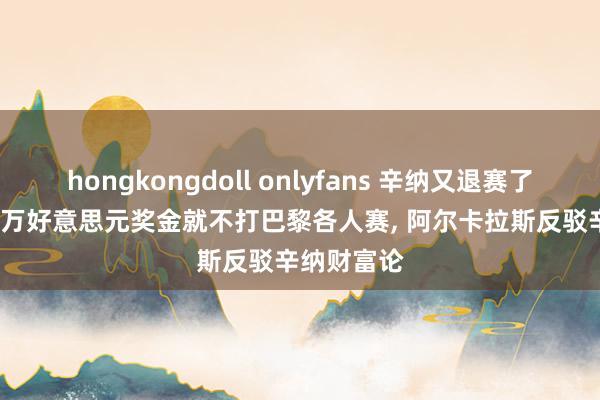 hongkongdoll onlyfans 辛纳又退赛了! 拿完600万好意思元奖金就不打巴黎各人赛， 阿尔卡拉斯反驳辛纳财富论