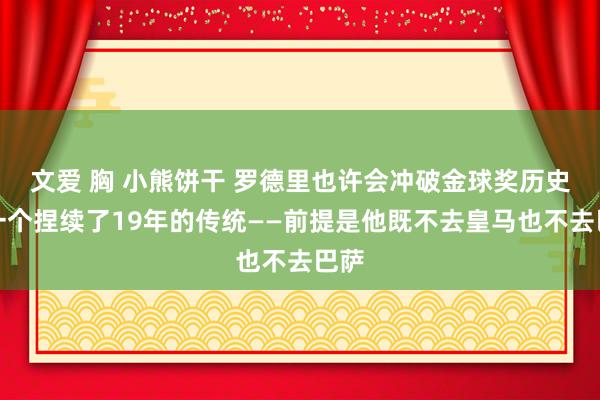 文爱 胸 小熊饼干 罗德里也许会冲破金球奖历史上一个捏续了19年的传统——前提是他既不去皇马也不去巴萨