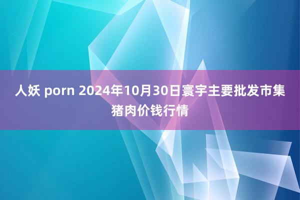 人妖 porn 2024年10月30日寰宇主要批发市集猪肉价钱行情