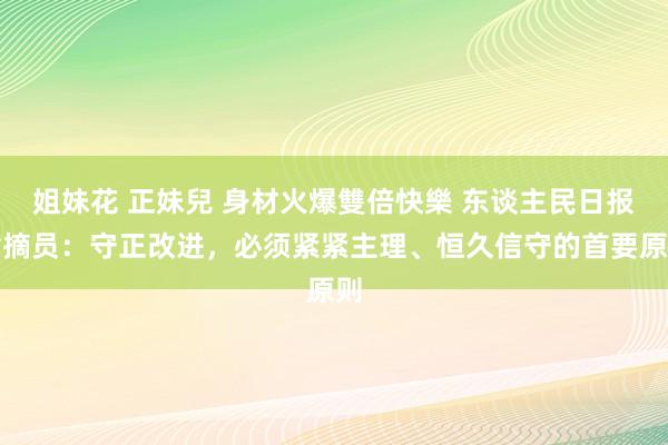 姐妹花 正妹兒 身材火爆雙倍快樂 东谈主民日报指摘员：守正改进，必须紧紧主理、恒久信守的首要原则