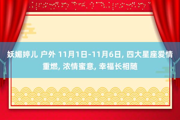 妖媚婷儿 户外 11月1日-11月6日， 四大星座爱情重燃， 浓情蜜意， 幸福长相随