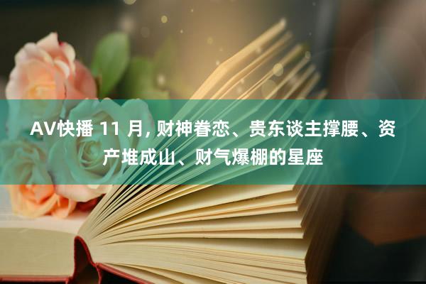 AV快播 11 月， 财神眷恋、贵东谈主撑腰、资产堆成山、财气爆棚的星座