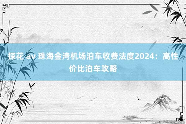 探花 av 珠海金湾机场泊车收费法度2024：高性价比泊车攻略