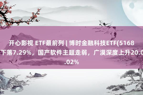 开心影视 ETF最前列 | 博时金融科技ETF(516860)下落7.29%，国产软件主题走弱，广漠深度上升20.02%